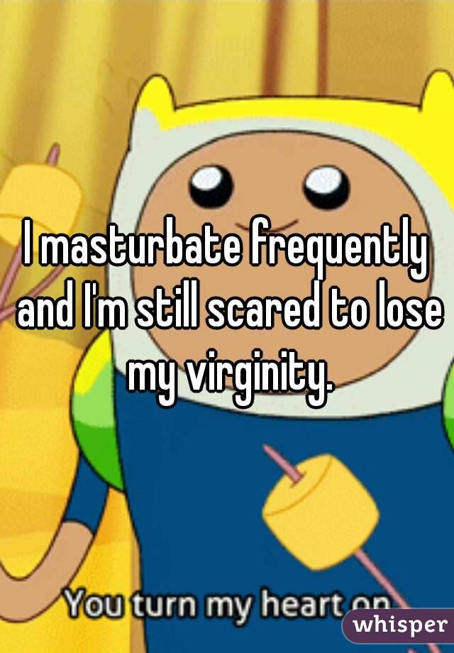 I masturbate frequently and I'm still scared to lose my virginity.