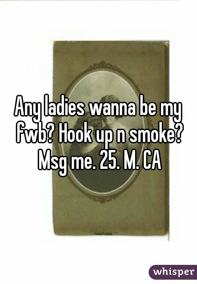 Any ladies wanna be my fwb? Hook up n smoke? Msg me. 25. M. CA