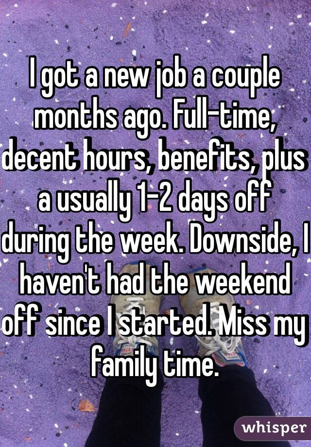 I got a new job a couple months ago. Full-time, decent hours, benefits, plus a usually 1-2 days off during the week. Downside, I haven't had the weekend off since I started. Miss my family time. 