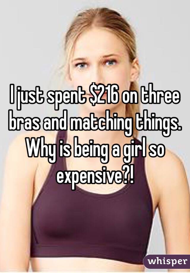 I just spent $216 on three bras and matching things. Why is being a girl so expensive?!