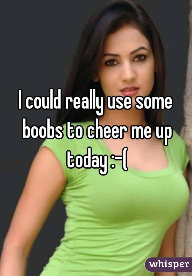 I could really use some boobs to cheer me up today :-(