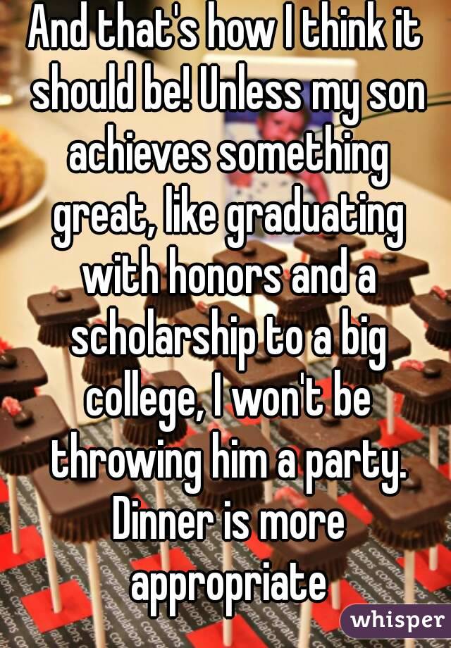And that's how I think it should be! Unless my son achieves something great, like graduating with honors and a scholarship to a big college, I won't be throwing him a party. Dinner is more appropriate