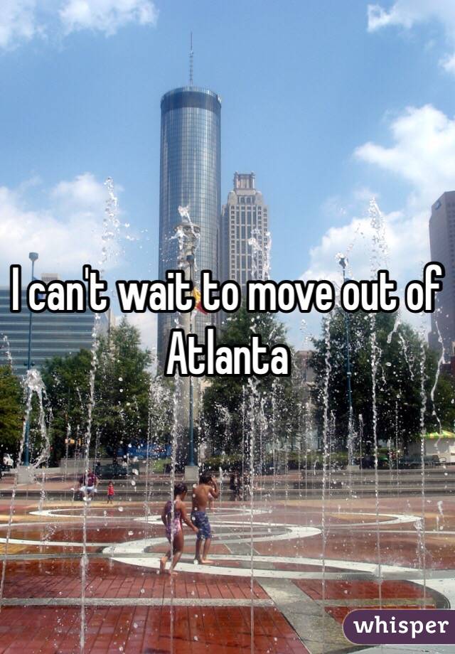 I can't wait to move out of Atlanta 