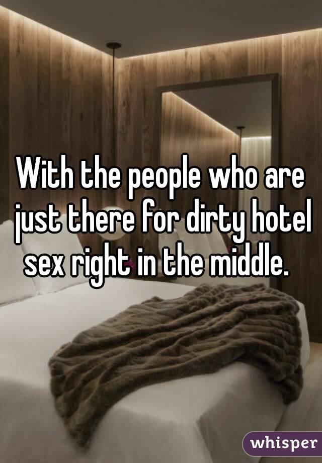 With the people who are just there for dirty hotel sex right in the middle.  