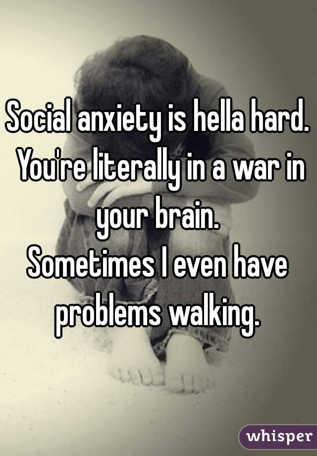 Social anxiety is hella hard. You're literally in a war in your brain. 
Sometimes I even have problems walking. 