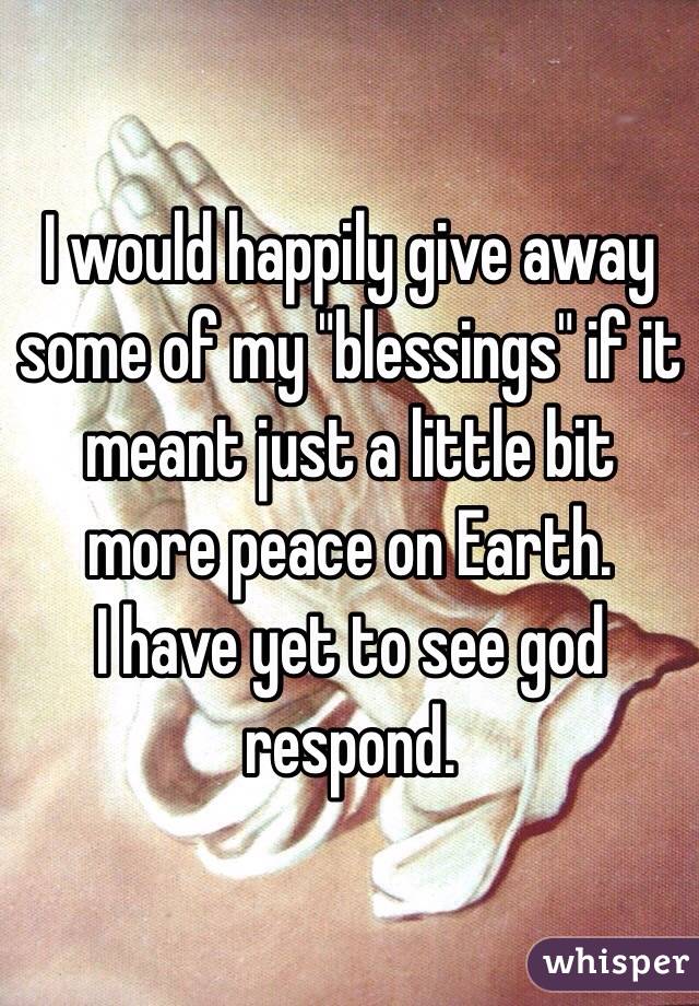I would happily give away some of my "blessings" if it meant just a little bit more peace on Earth.
I have yet to see god respond.