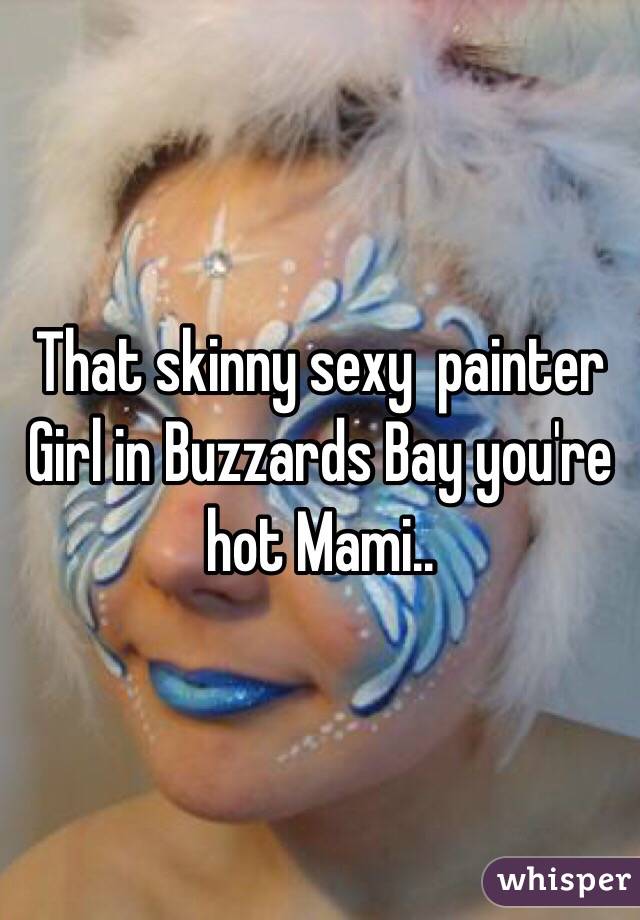 That skinny sexy  painter Girl in Buzzards Bay you're hot Mami..