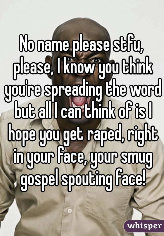 No name please stfu, please, I know you think you're spreading the word but all I can think of is I hope you get raped, right in your face, your smug gospel spouting face!
