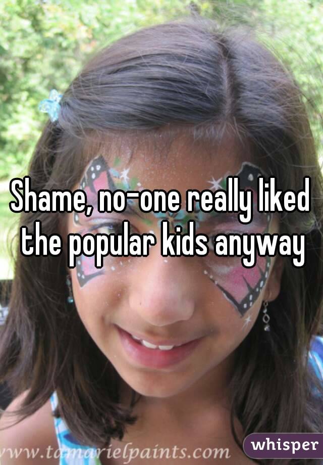 Shame, no-one really liked the popular kids anyway