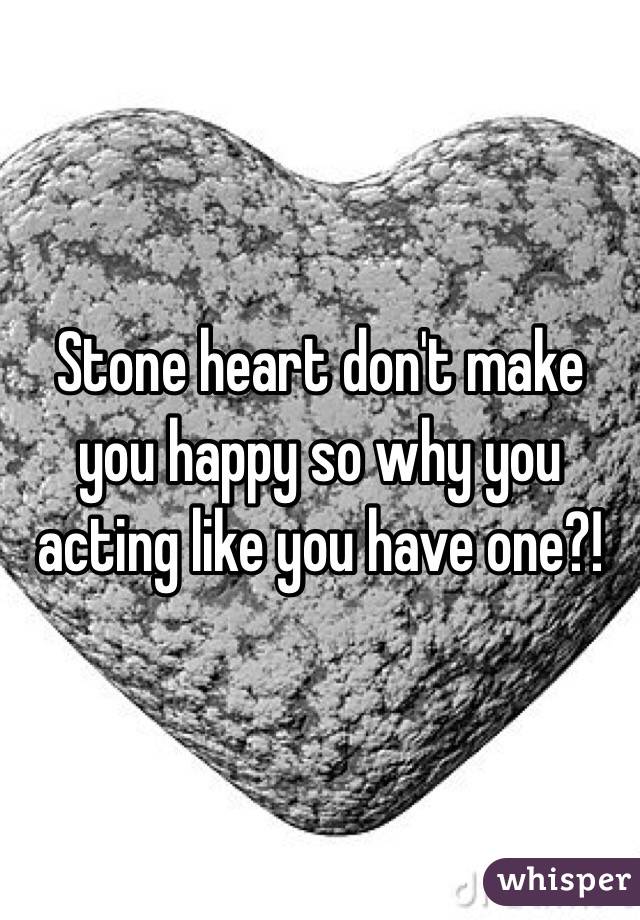 Stone heart don't make you happy so why you acting like you have one?!