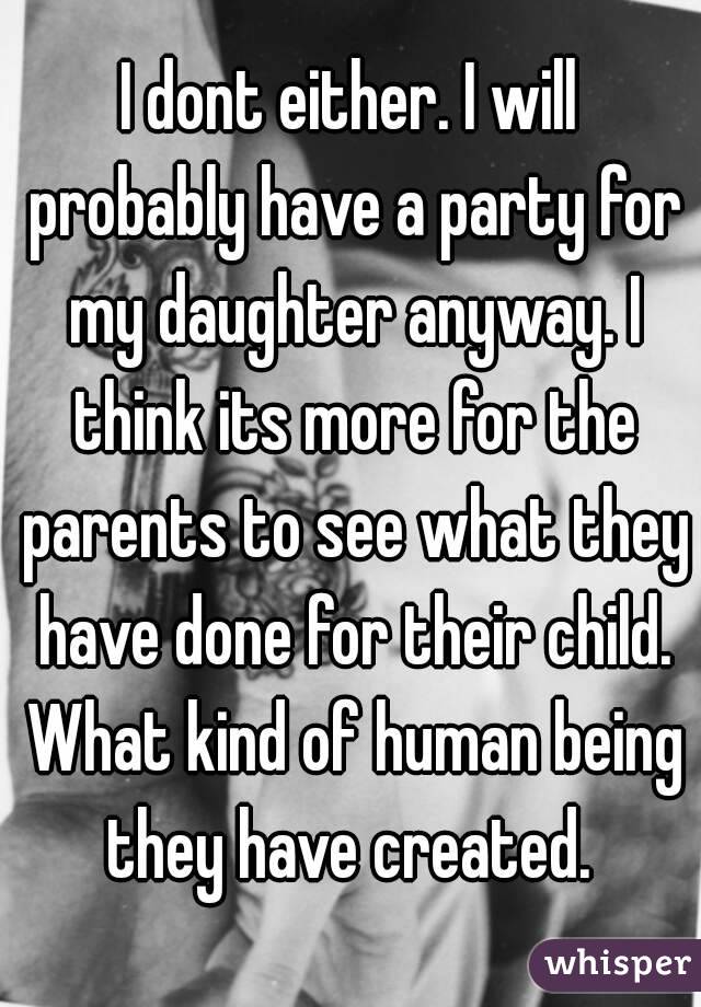 I dont either. I will probably have a party for my daughter anyway. I think its more for the parents to see what they have done for their child. What kind of human being they have created. 