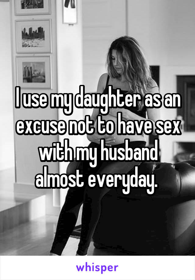 I use my daughter as an excuse not to have sex with my husband almost everyday. 