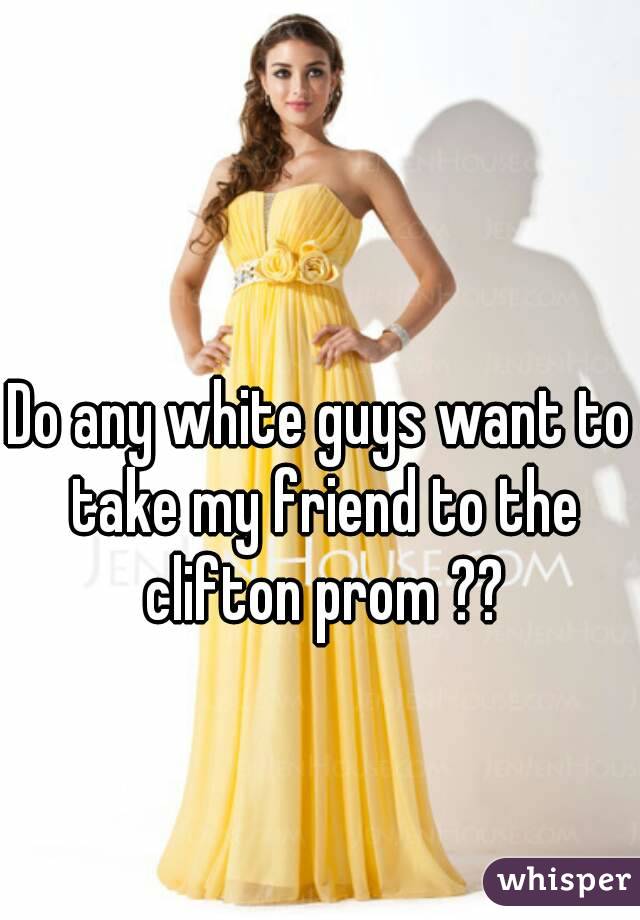 Do any white guys want to take my friend to the clifton prom ??