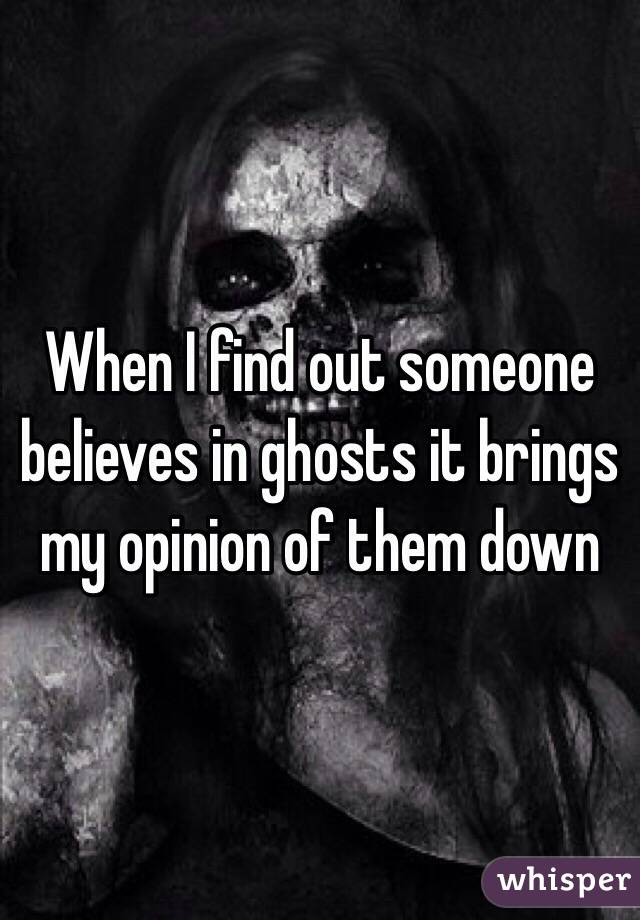 When I find out someone believes in ghosts it brings my opinion of them down
