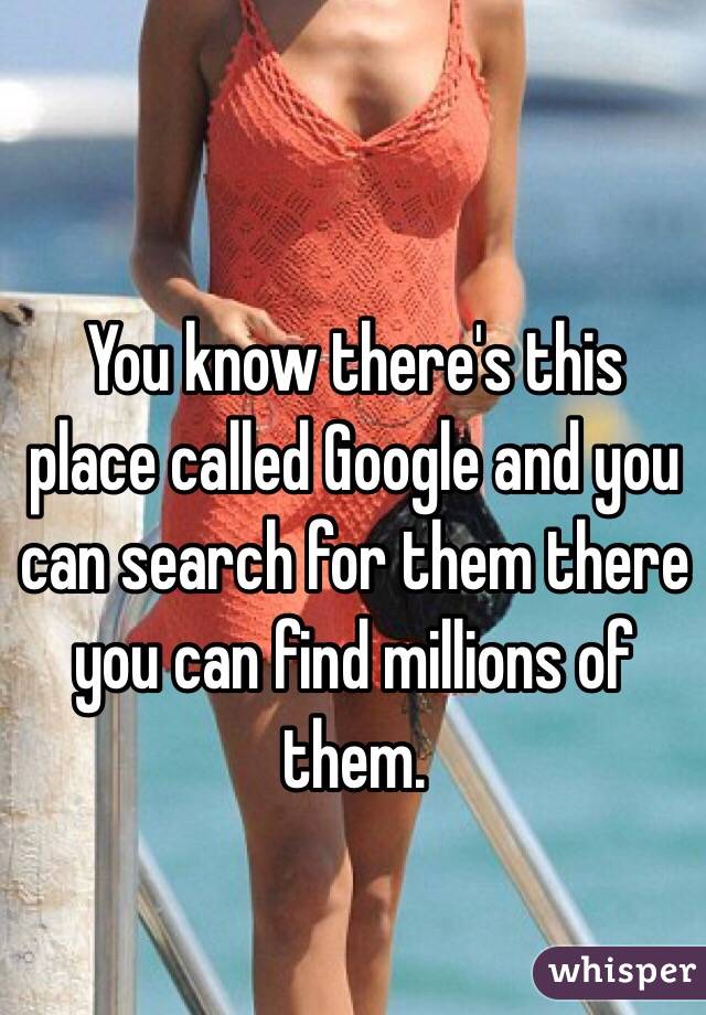 You know there's this place called Google and you can search for them there you can find millions of them. 