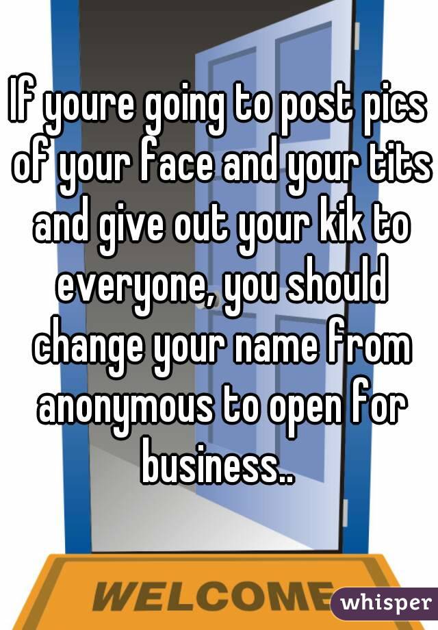 If youre going to post pics of your face and your tits and give out your kik to everyone, you should change your name from anonymous to open for business.. 