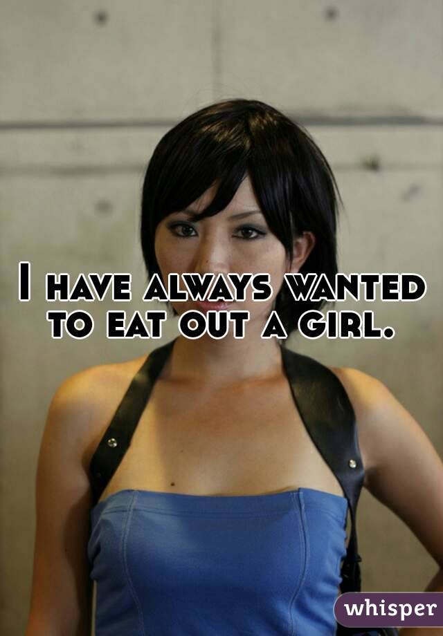 I have always wanted to eat out a girl. 
