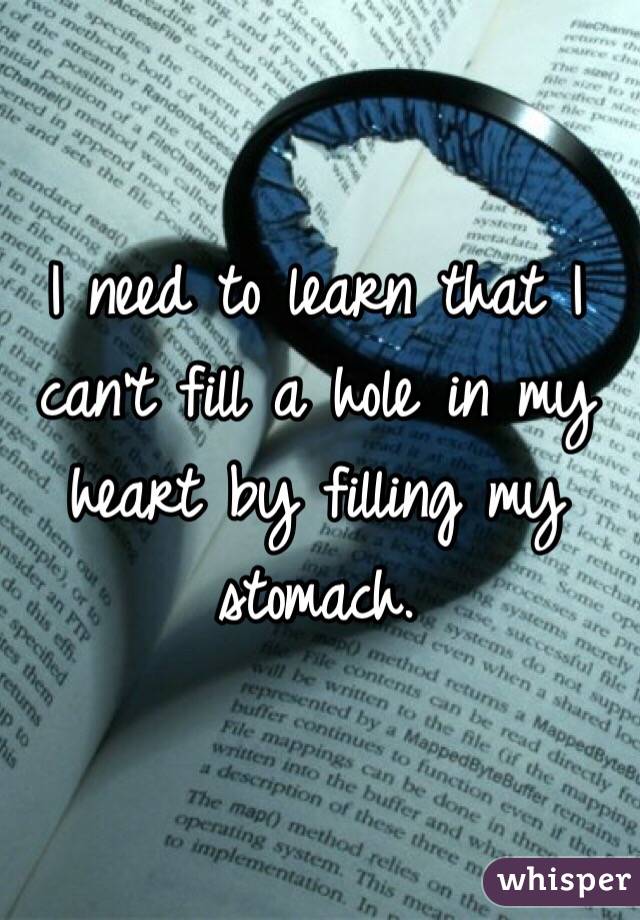 I need to learn that I can't fill a hole in my heart by filling my stomach. 
