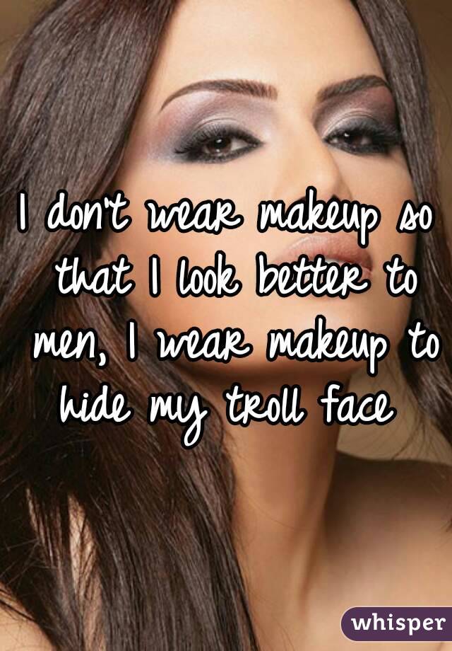 I don't wear makeup so that I look better to men, I wear makeup to hide my troll face 
