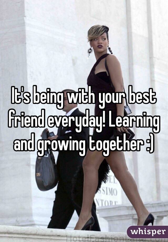 It's being with your best friend everyday! Learning and growing together :) 