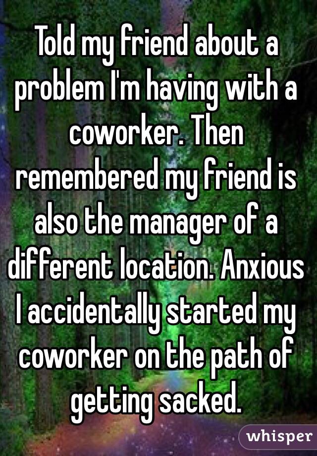 Told my friend about a problem I'm having with a coworker. Then remembered my friend is also the manager of a different location. Anxious I accidentally started my coworker on the path of getting sacked. 