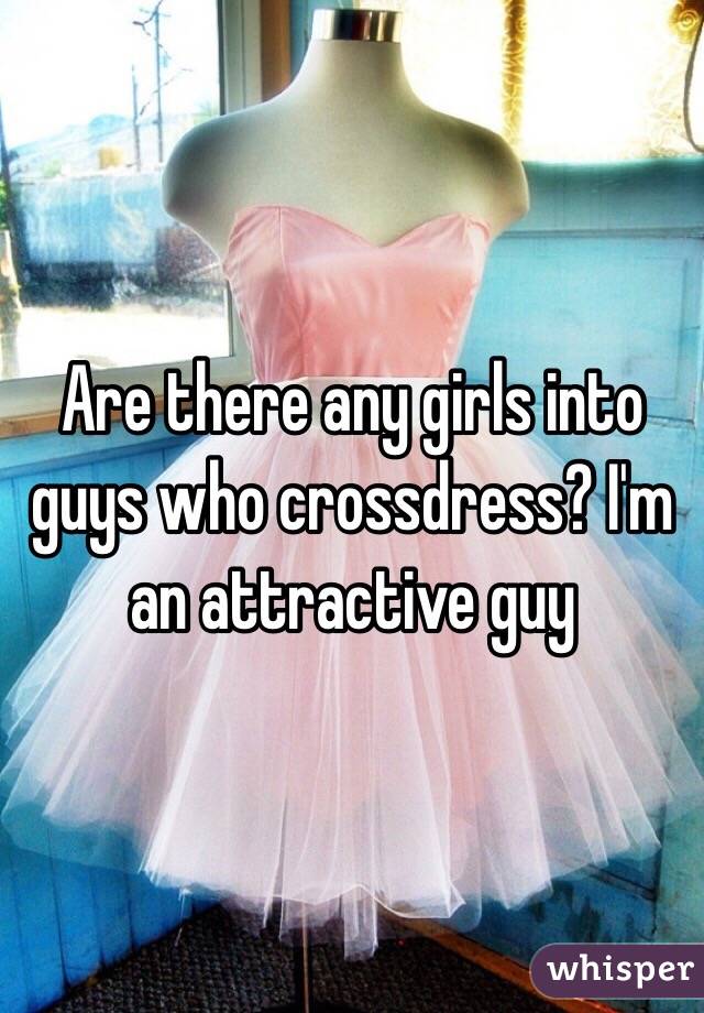 Are there any girls into guys who crossdress? I'm an attractive guy 