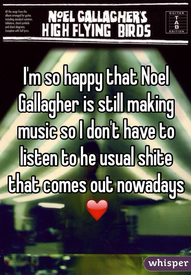I'm so happy that Noel Gallagher is still making music so I don't have to listen to he usual shite that comes out nowadays ❤️