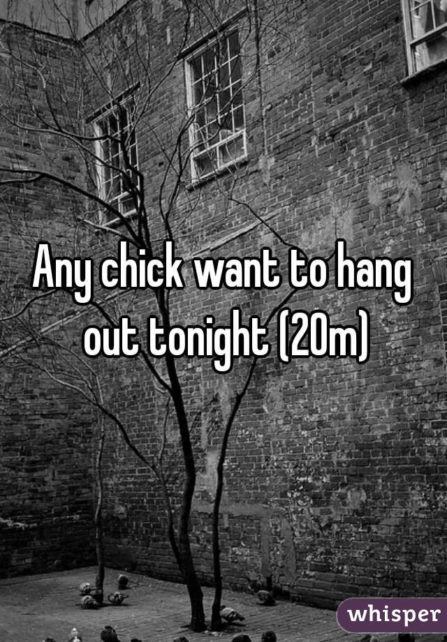 Any chick want to hang out tonight (20m)