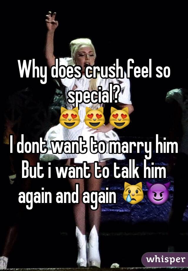 Why does crush feel so special?
ðŸ˜»ðŸ˜»ðŸ˜»
I dont want to marry him
But i want to talk him again and again ðŸ˜¿ðŸ˜ˆ