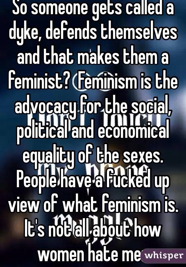 So someone gets called a dyke, defends themselves and that makes them a feminist?  Feminism is the advocacy for the social, political and economical equality of the sexes. People have a fucked up view of what feminism is. It's not all about how women hate men 