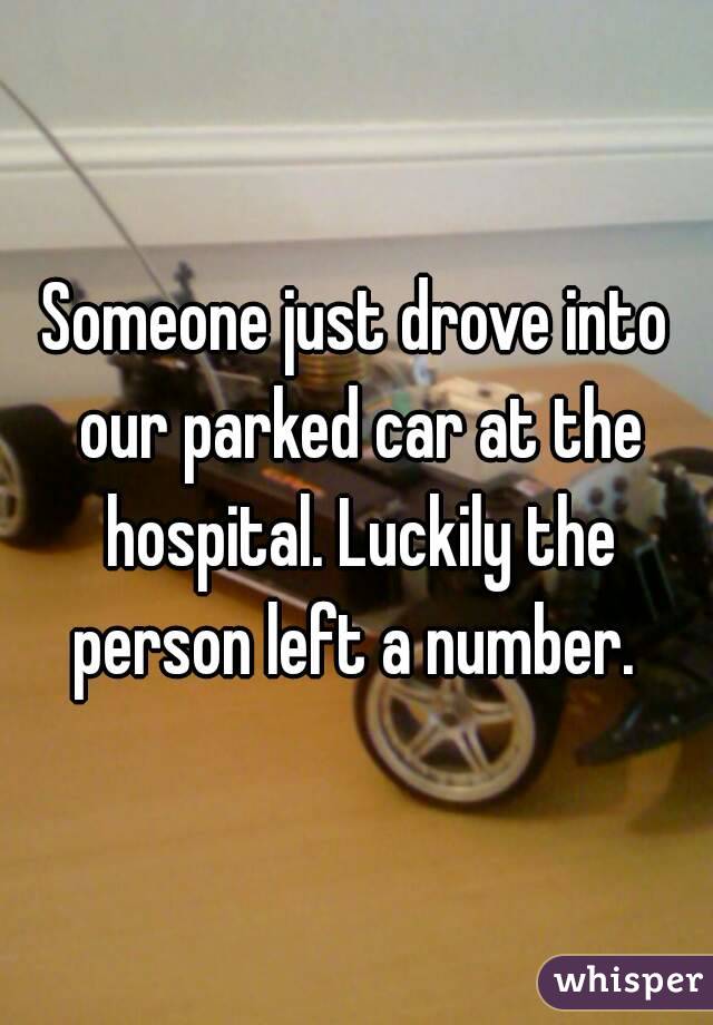 Someone just drove into our parked car at the hospital. Luckily the person left a number. 