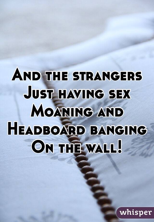 And the strangers
Just having sex
Moaning and
Headboard banging
On the wall!