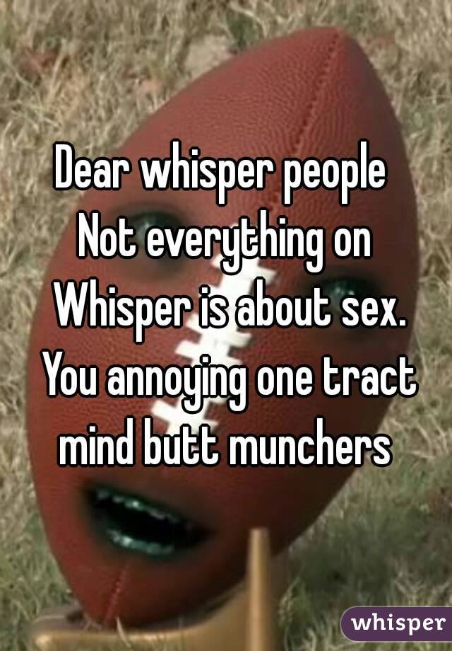 Dear whisper people 
Not everything on Whisper is about sex. You annoying one tract mind butt munchers 