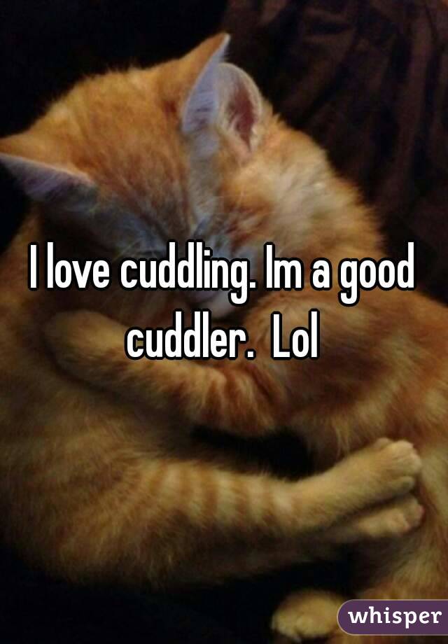 I love cuddling. Im a good cuddler.  Lol 