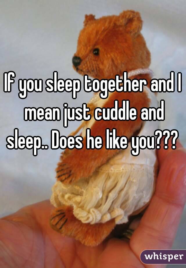 If you sleep together and I mean just cuddle and sleep.. Does he like you???  