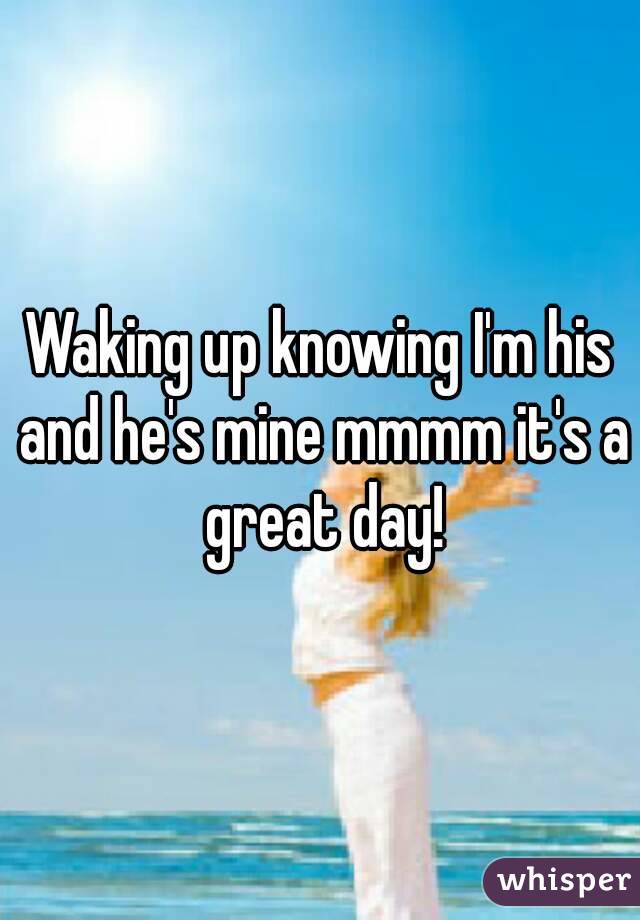 Waking up knowing I'm his and he's mine mmmm it's a great day!