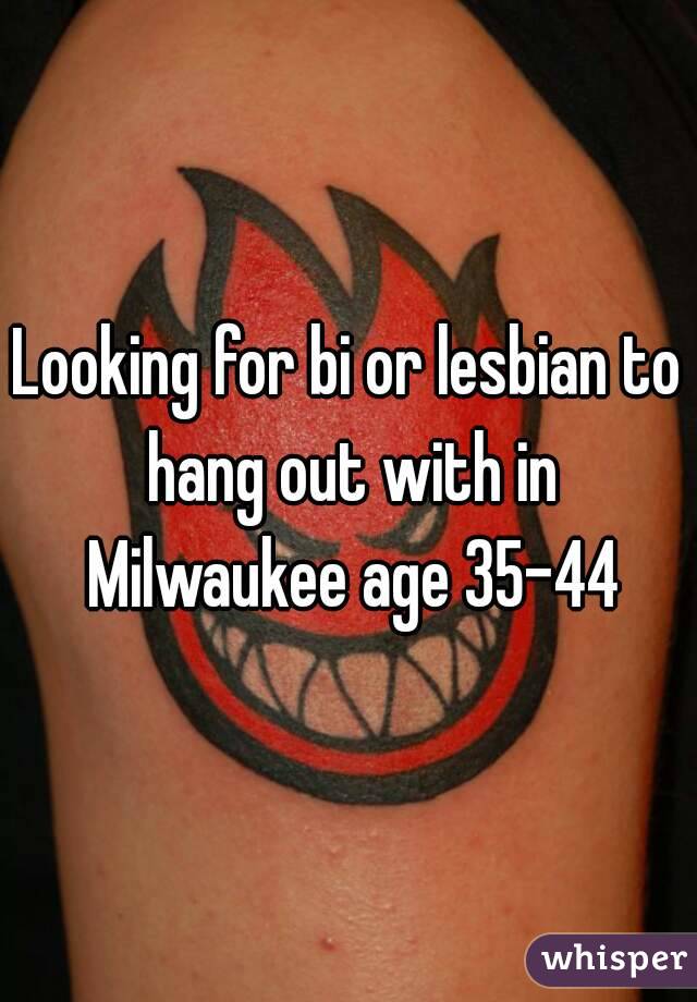 Looking for bi or lesbian to hang out with in Milwaukee age 35-44