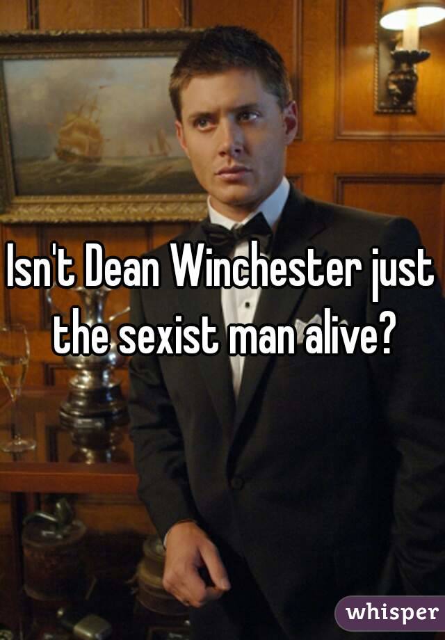 Isn't Dean Winchester just the sexist man alive?