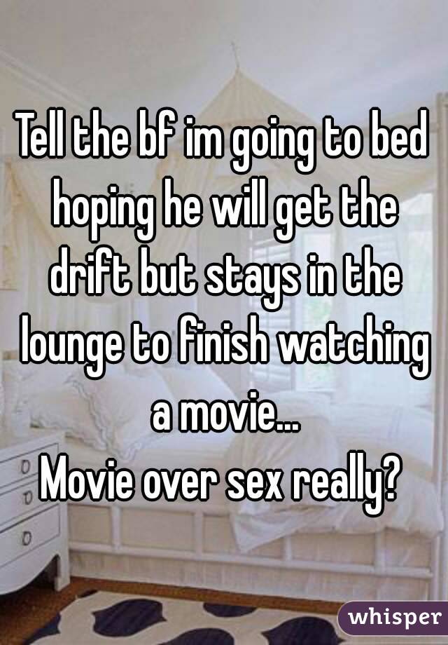Tell the bf im going to bed hoping he will get the drift but stays in the lounge to finish watching a movie...
Movie over sex really?
