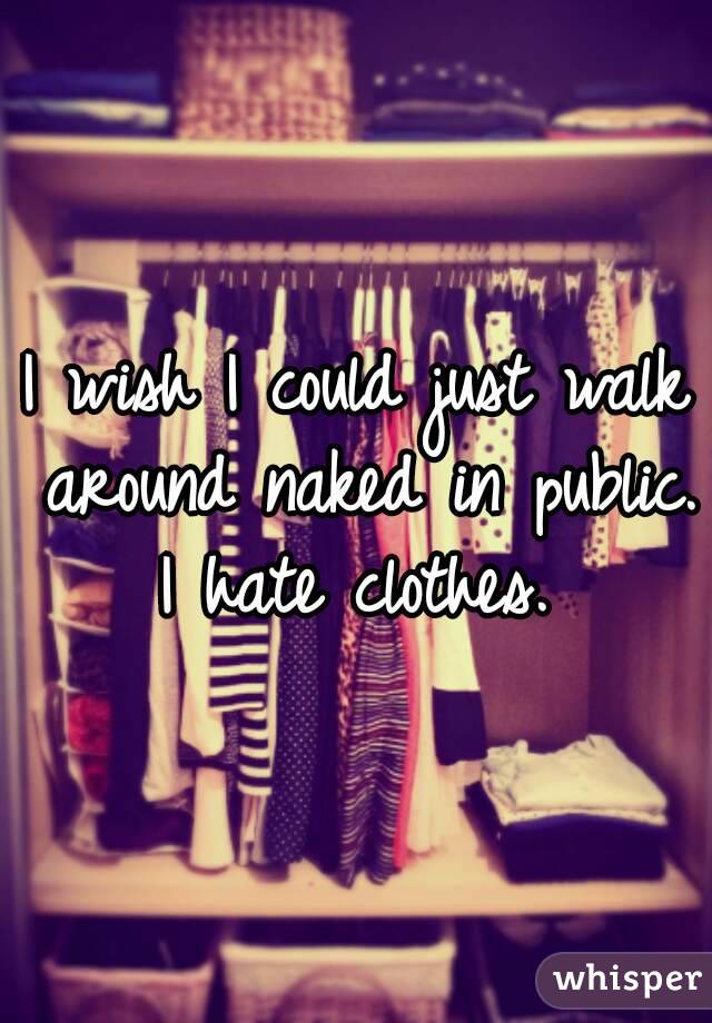 I wish I could just walk around naked in public. I hate clothes. 
