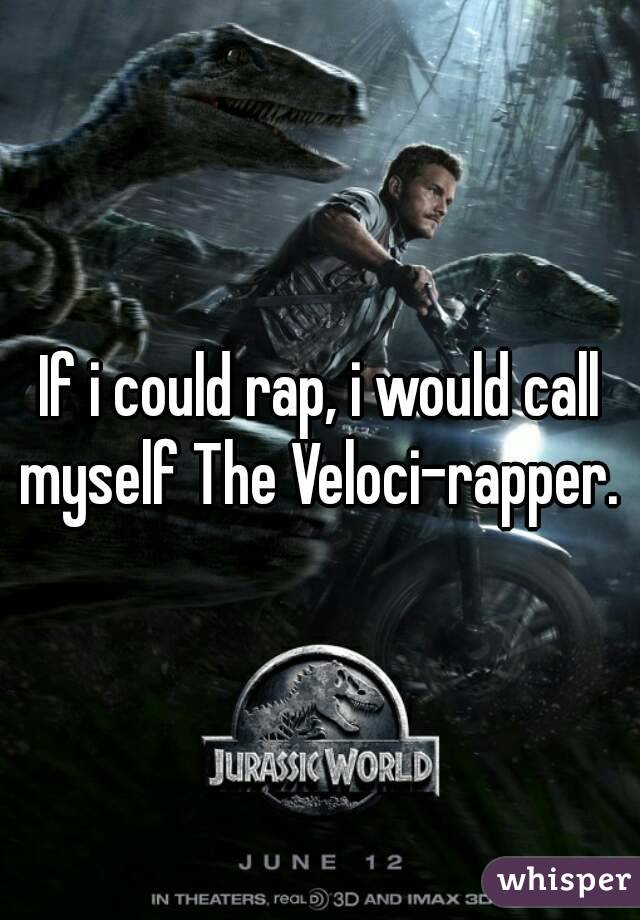 If i could rap, i would call myself The Veloci-rapper. 