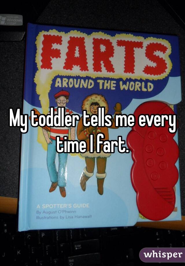My toddler tells me every time I fart. 