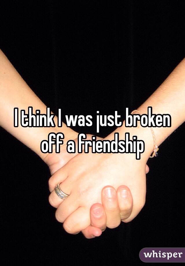 I think I was just broken off a friendship