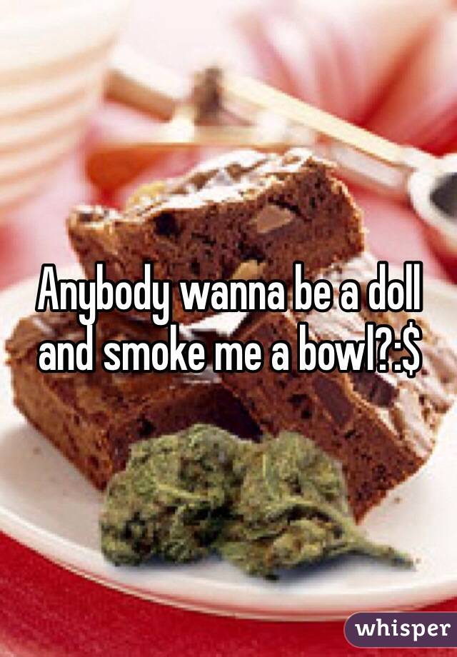 Anybody wanna be a doll and smoke me a bowl?:$