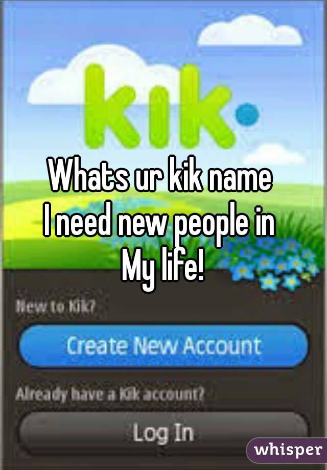 Whats ur kik name 
I need new people in 
My life!