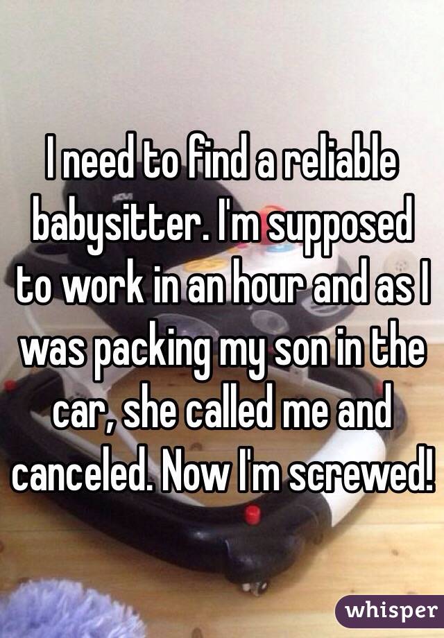 I need to find a reliable babysitter. I'm supposed to work in an hour and as I was packing my son in the car, she called me and canceled. Now I'm screwed!