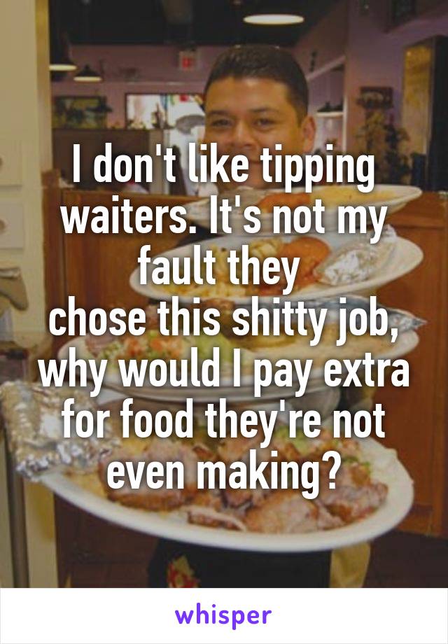 I don't like tipping waiters. It's not my fault they 
chose this shitty job, why would I pay extra for food they're not even making?