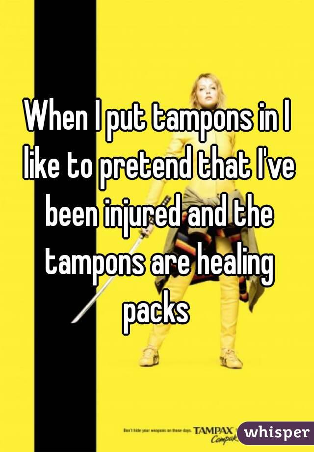 When I put tampons in I like to pretend that I've been injured and the tampons are healing packs 