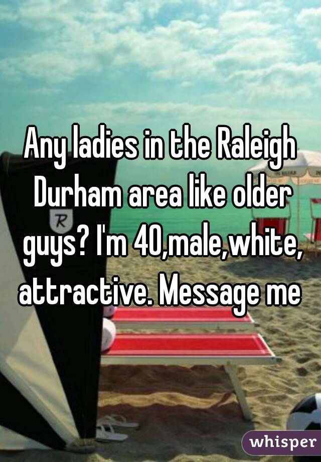 Any ladies in the Raleigh Durham area like older guys? I'm 40,male,white, attractive. Message me 