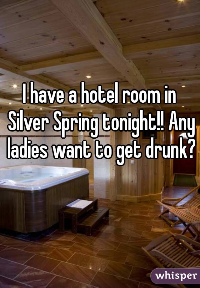 I have a hotel room in Silver Spring tonight!! Any ladies want to get drunk? 